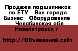 Продажа подшипников по ЕТУ - Все города Бизнес » Оборудование   . Челябинская обл.,Нязепетровск г.